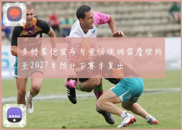 多特蒙德宣布与重伤埃姆雷詹续约至2027年预计下赛季复出