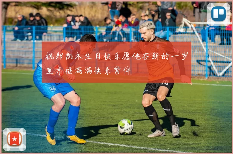 祝郑凯木生日快乐愿他在新的一岁里幸福满满快乐常伴