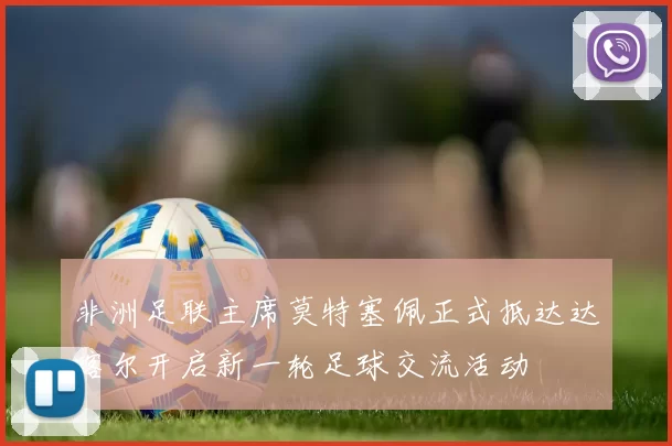 非洲足联主席莫特塞佩正式抵达达喀尔开启新一轮足球交流活动