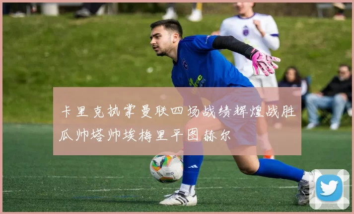 卡里克执掌曼联四场战绩辉煌战胜瓜帅塔帅埃梅里平图赫尔