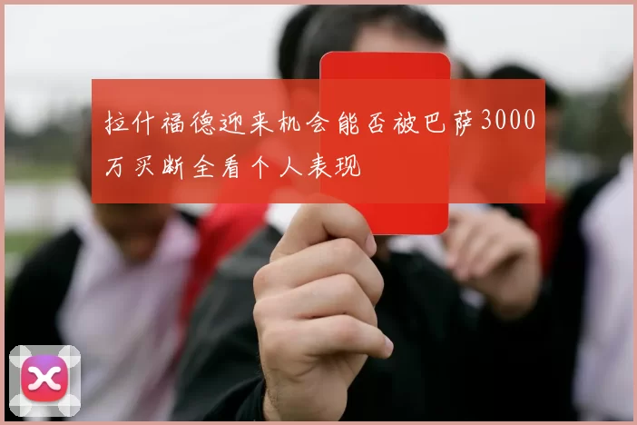 拉什福德迎来机会能否被巴萨3000万买断全看个人表现