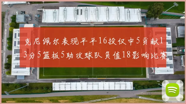 克尼佩尔表现平平16投仅中5贡献13分5篮板5助攻球队负值18影响比赛走势