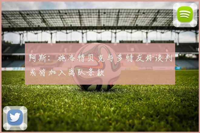 阿斯：施洛特贝克与多特友好谈判或将加入离队条款