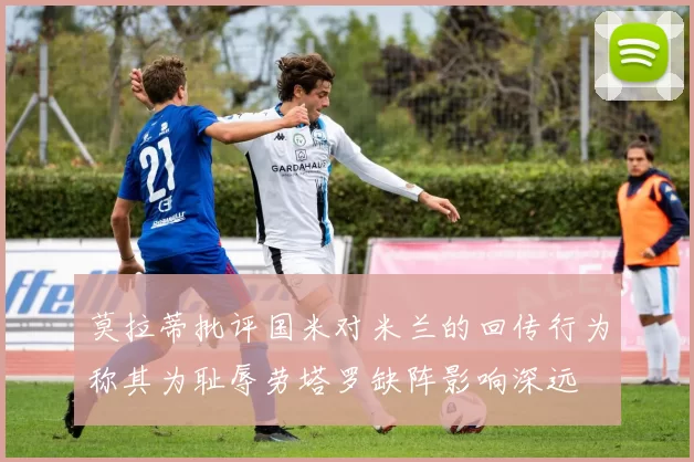莫拉蒂批评国米对米兰的回传行为称其为耻辱劳塔罗缺阵影响深远