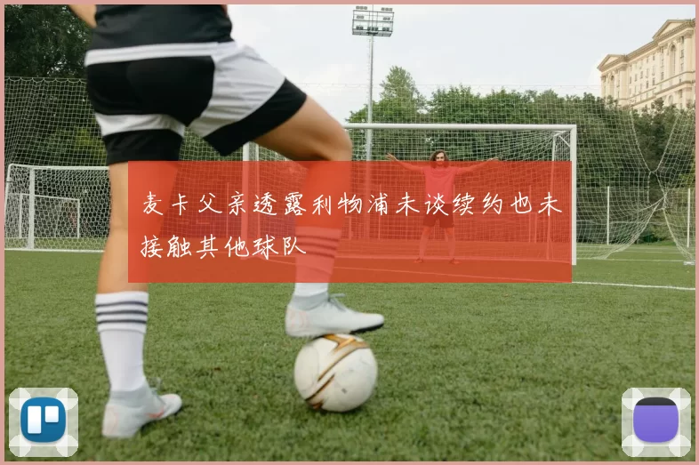 麦卡父亲透露利物浦未谈续约也未接触其他球队