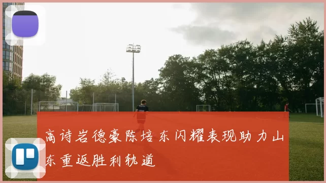 高诗岩德豪陈培东闪耀表现助力山东重返胜利轨道