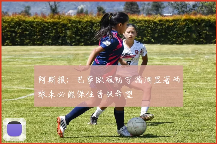 阿斯报：巴萨欧冠防守漏洞显著两球未必能保住晋级希望