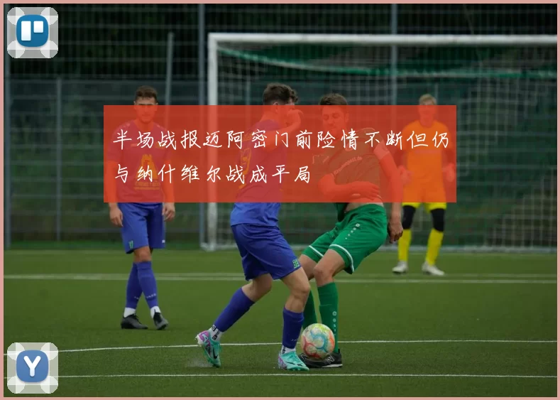 半场战报迈阿密门前险情不断但仍与纳什维尔战成平局