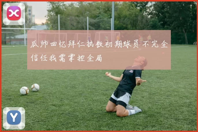瓜帅回忆拜仁执教初期球员不完全信任我需掌控全局