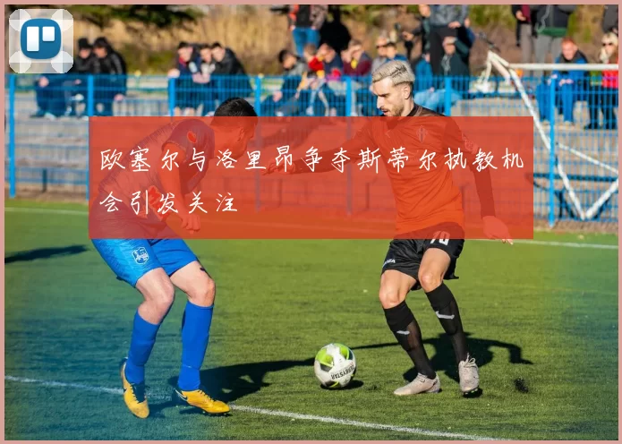 欧塞尔与洛里昂争夺斯蒂尔执教机会引发关注