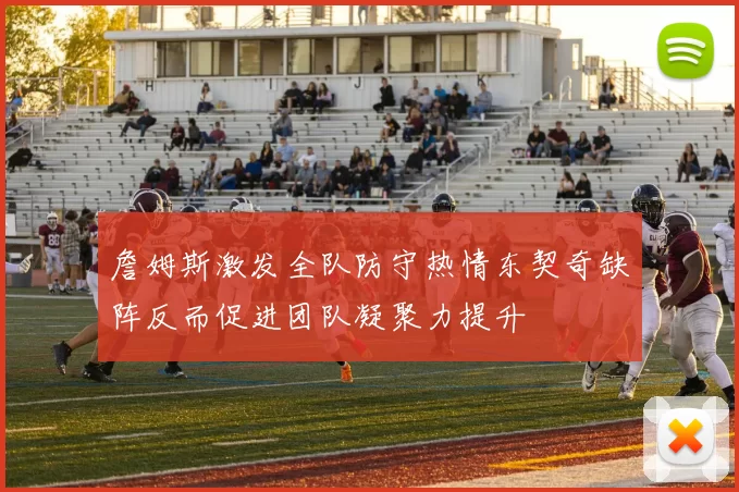 詹姆斯激发全队防守热情东契奇缺阵反而促进团队凝聚力提升