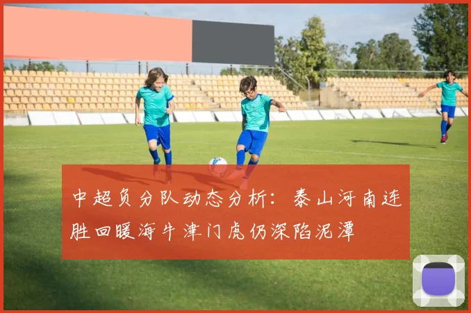 中超负分队动态分析：泰山河南连胜回暖海牛津门虎仍深陷泥潭