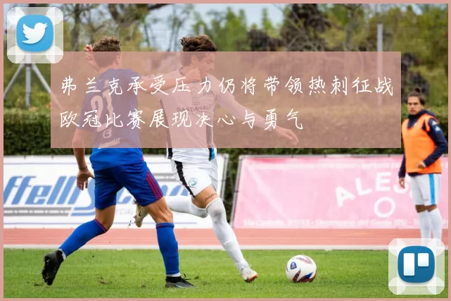 弗兰克承受压力仍将带领热刺征战欧冠比赛展现决心与勇气