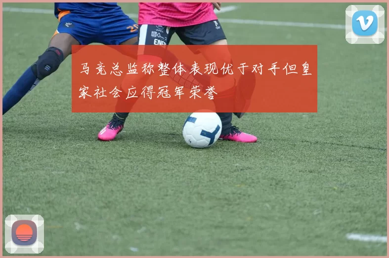 马竞总监称整体表现优于对手但皇家社会应得冠军荣誉
