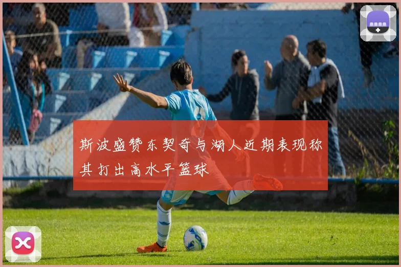 斯波盛赞东契奇与湖人近期表现称其打出高水平篮球