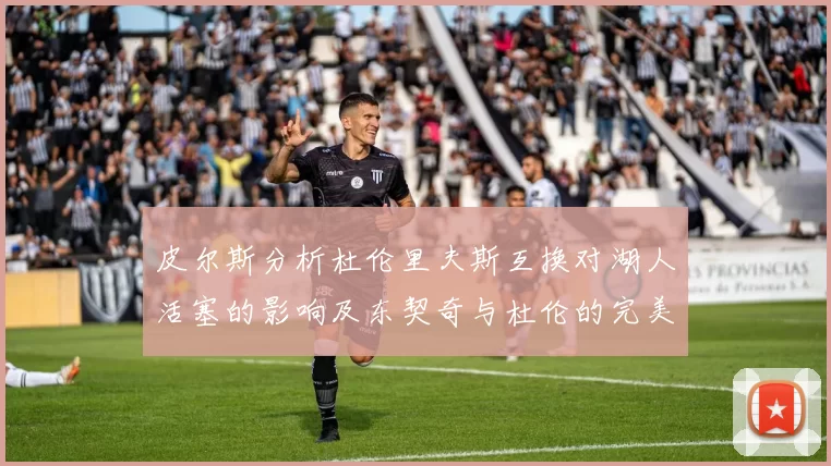 皮尔斯分析杜伦里夫斯互换对湖人活塞的影响及东契奇与杜伦的完美搭配