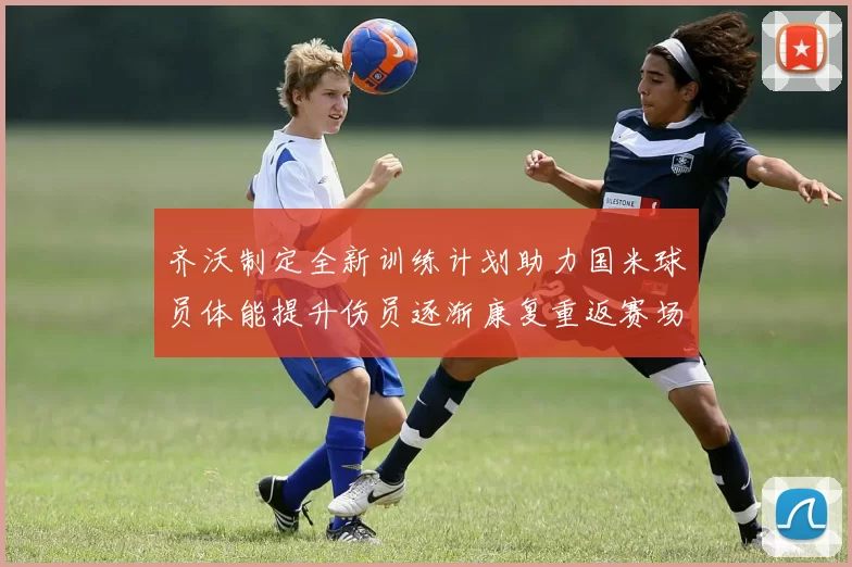 齐沃制定全新训练计划助力国米球员体能提升伤员逐渐康复重返赛场