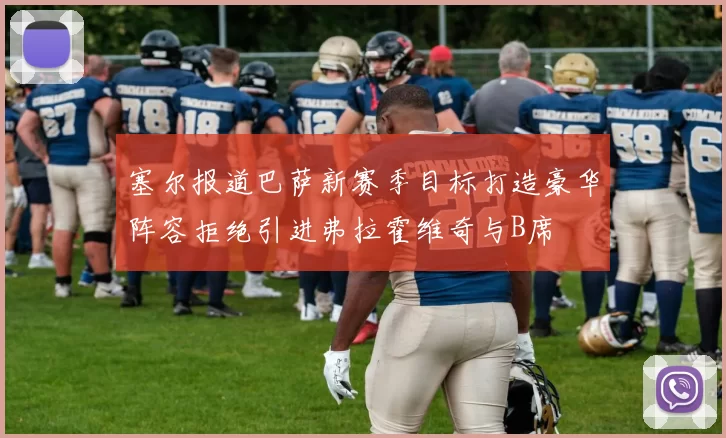 塞尔报道巴萨新赛季目标打造豪华阵容拒绝引进弗拉霍维奇与B席