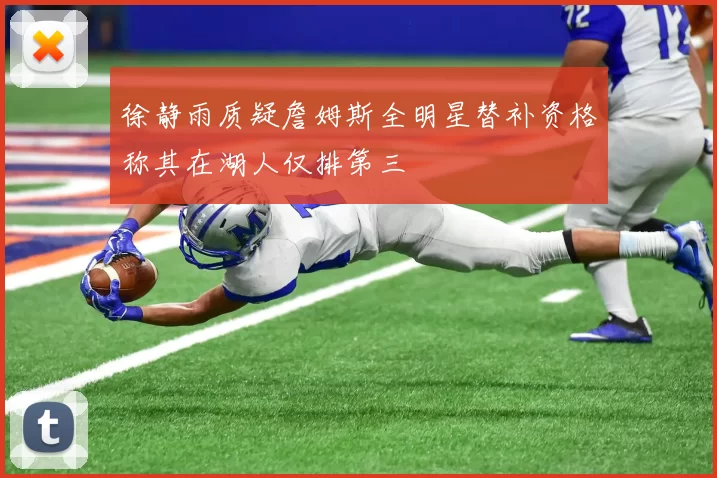 徐静雨质疑詹姆斯全明星替补资格称其在湖人仅排第三