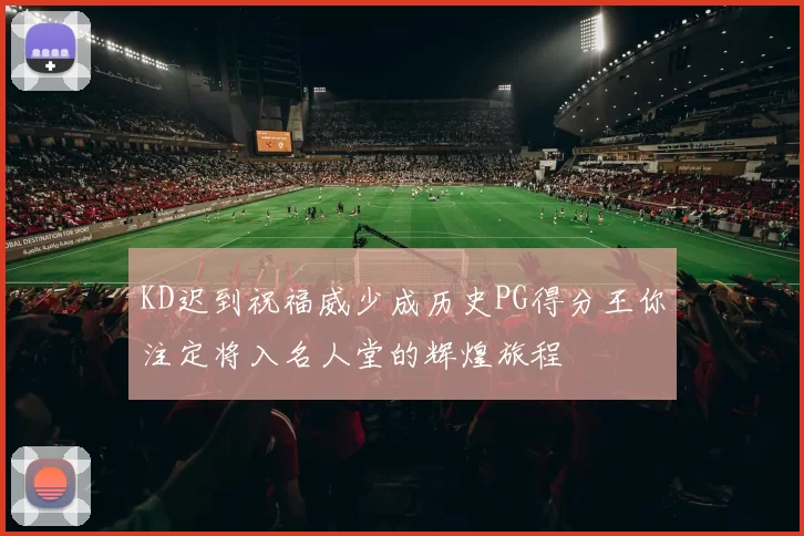 KD迟到祝福威少成历史PG得分王你注定将入名人堂的辉煌旅程
