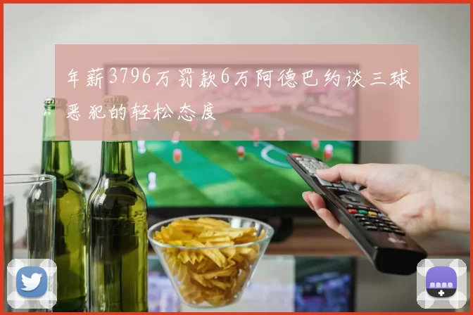 年薪3796万罚款6万阿德巴约谈三球恶犯的轻松态度
