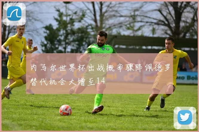 内马尔世界杯出战概率骤降佩德罗替代机会大增至14