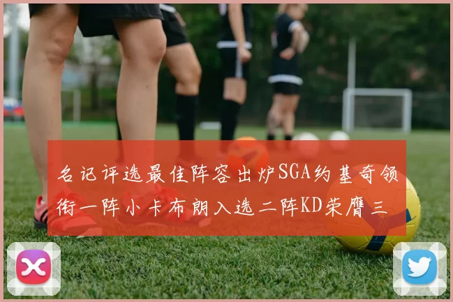 名记评选最佳阵容出炉SGA约基奇领衔一阵小卡布朗入选二阵KD荣膺三阵