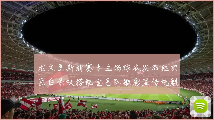 尤文图斯新赛季主场球衣发布经典黑白条纹搭配金色队徽彰显传统魅力