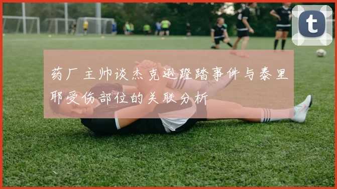 药厂主帅谈杰克逊蹬踏事件与泰里耶受伤部位的关联分析