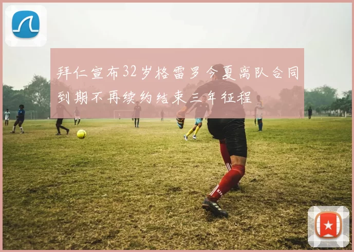 拜仁宣布32岁格雷罗今夏离队合同到期不再续约结束三年征程