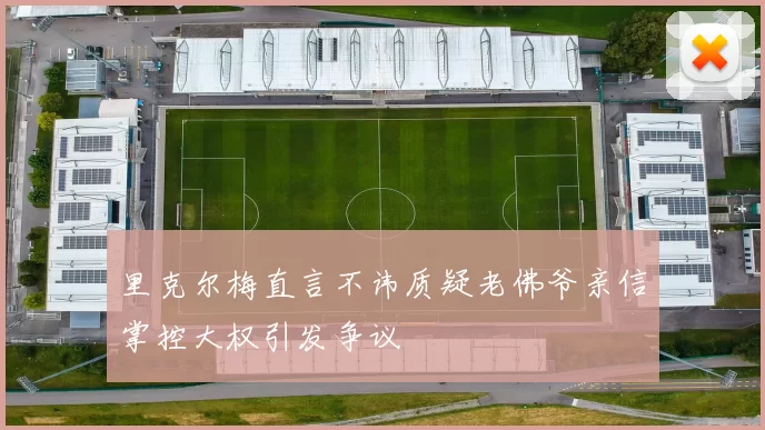 里克尔梅直言不讳质疑老佛爷亲信掌控大权引发争议