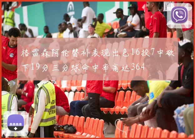 格雷森阿伦替补表现出色16投7中砍下19分三分球命中率高达364